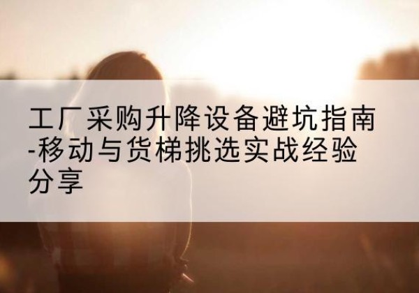天峻移动式升降机怎么选-工厂采购升降设备避坑指南-移动与货梯挑选实战经验分享
