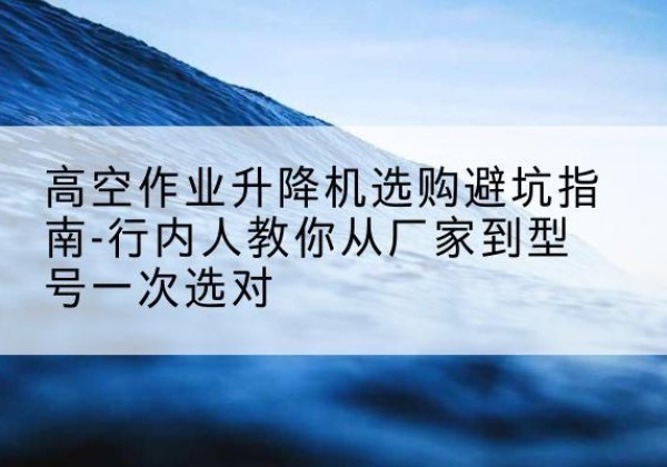 天峻升降平台厂家-高空作业升降机选购避坑指南-行内人教你从厂家到型号一次选对