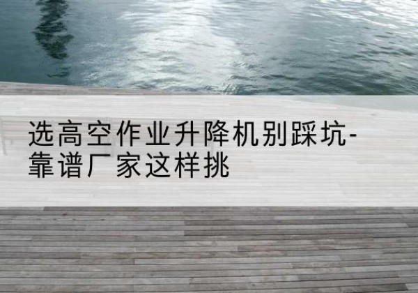 天峻剪叉式升降机厂家-选高空作业升降机别踩坑-靠谱厂家这样挑