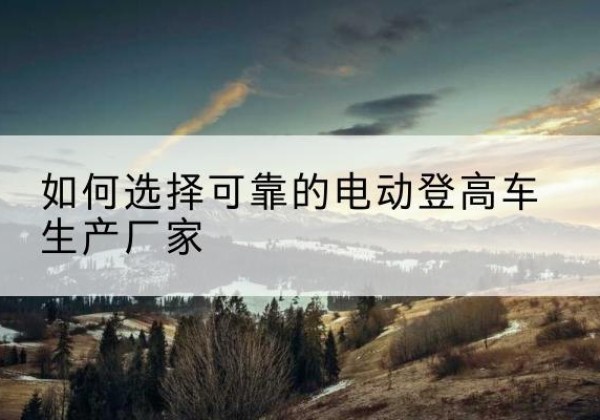 天峻电动登高车厂家-如何选择可靠的电动登高车生产厂家