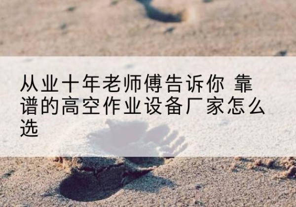 天峻高空作业升降机厂家推荐-从业十年老师傅告诉你 靠谱的高空作业设备厂家怎么选
