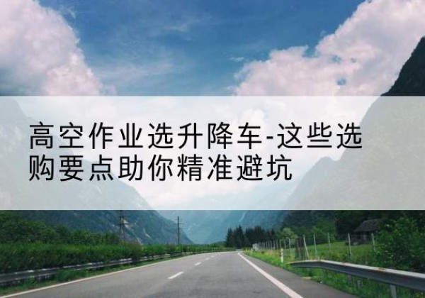 天峻升降车厂家-高空作业选升降车-这些选购要点助你*避坑