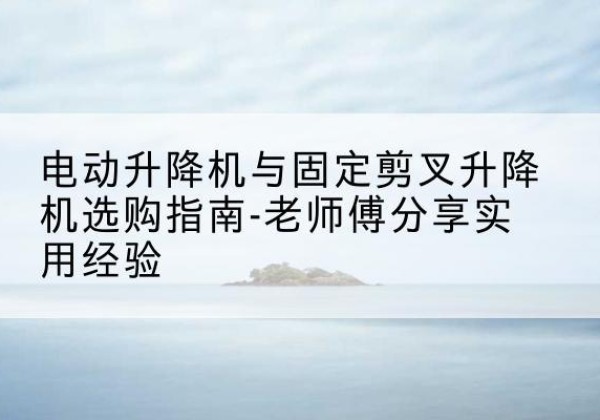 天峻电动升降机怎么选-电动升降机与固定剪叉升降机选购指南-老师傅分享实用经验