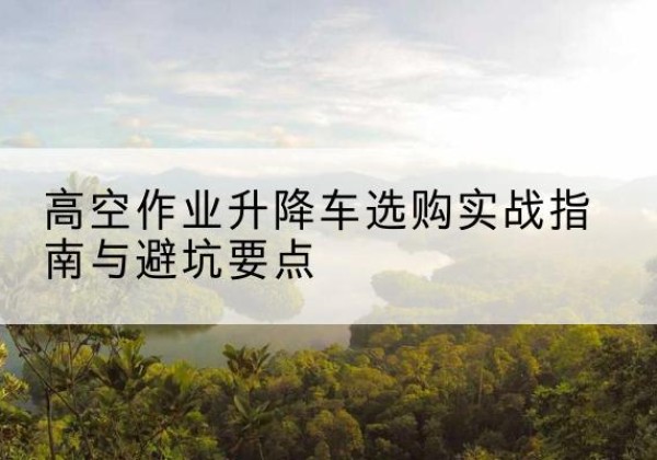 天峻升降车怎么选-高空作业升降车选购实战指南与避坑要点