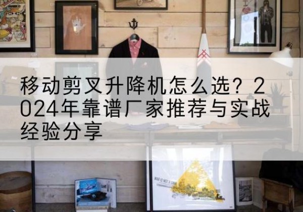 天峻升降平台厂家推荐-移动剪叉升降机怎么选？2024年靠谱厂家推荐与实战经验分享