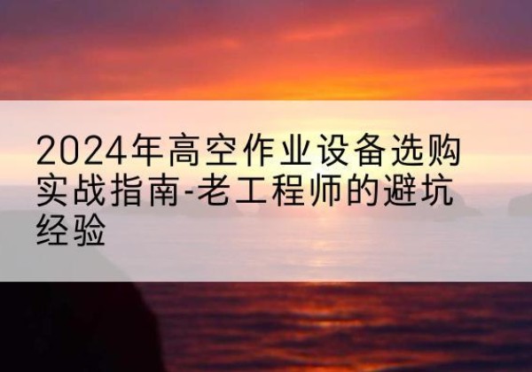 天峻高空作业升降机厂家推荐-2024年高空作业设备选购实战指南-老工程师的避坑经验