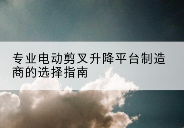 天峻电动剪叉升降平台厂家-专业电动剪叉升降平台制造商的选择指南